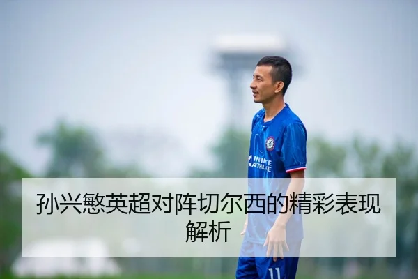 孙兴慜英超对阵切尔西的精彩表现解析